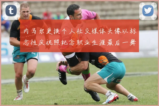 内马尔更换个人社交媒体头像以标志性庆祝照纪念职业生涯最后一舞