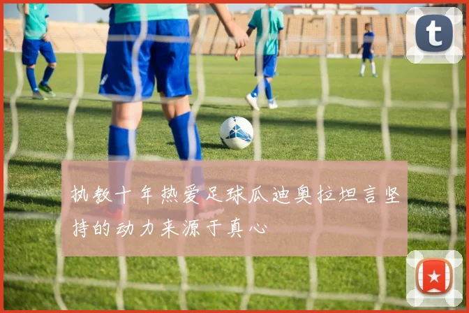 执教十年热爱足球瓜迪奥拉坦言坚持的动力来源于真心