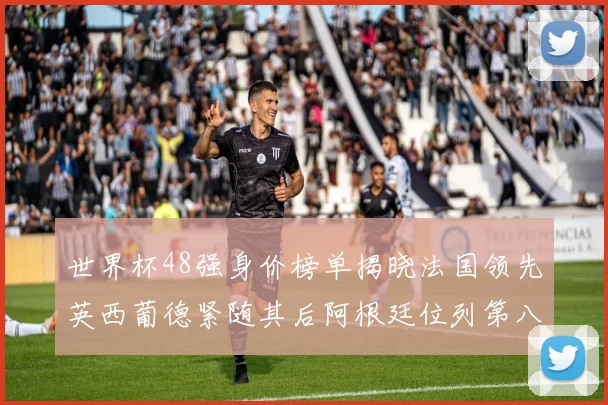 世界杯48强身价榜单揭晓法国领先英西葡德紧随其后阿根廷位列第八
