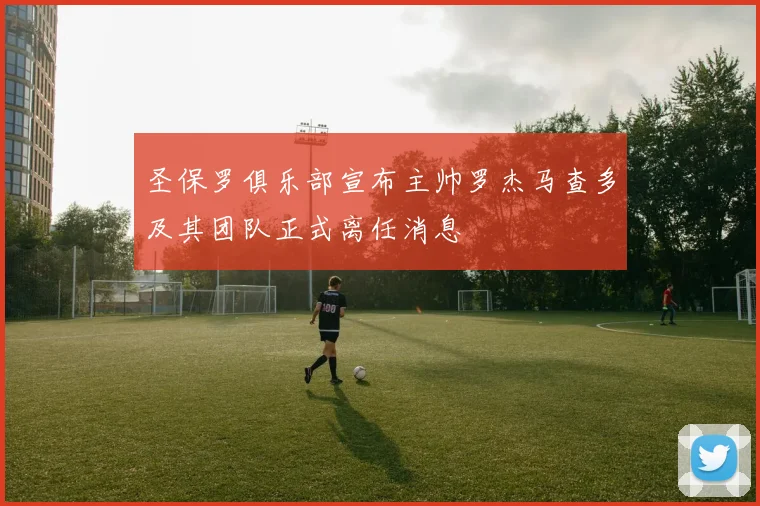 圣保罗俱乐部宣布主帅罗杰马查多及其团队正式离任消息