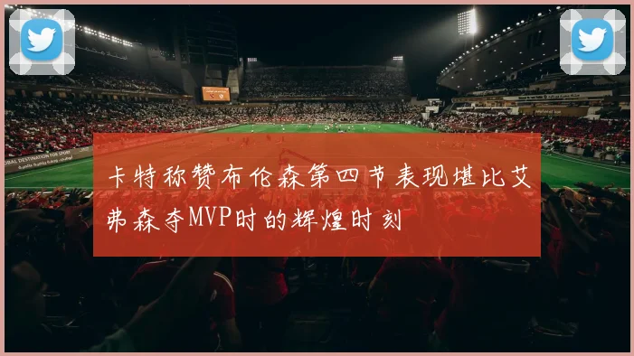 卡特称赞布伦森第四节表现堪比艾弗森夺MVP时的辉煌时刻