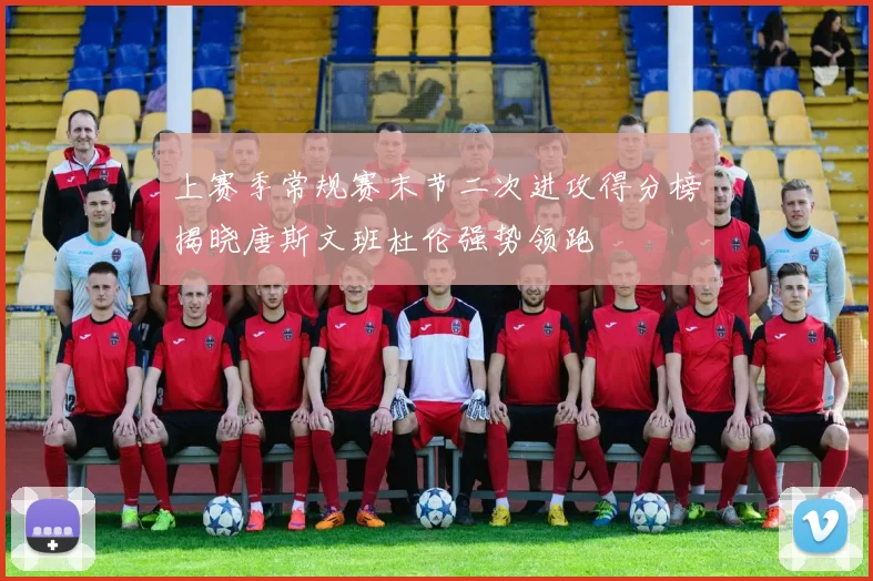 上赛季常规赛末节二次进攻得分榜揭晓唐斯文班杜伦强势领跑