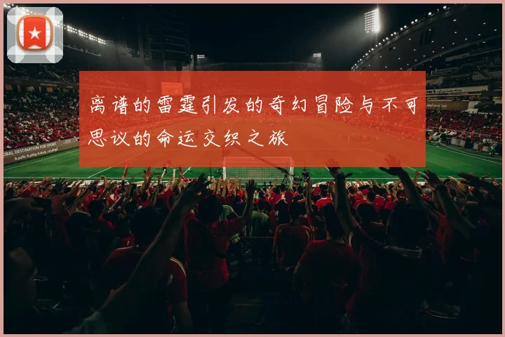离谱的雷霆引发的奇幻冒险与不可思议的命运交织之旅