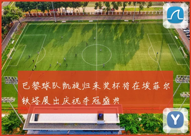 巴黎球队凯旋归来奖杯将在埃菲尔铁塔展出庆祝夺冠盛典