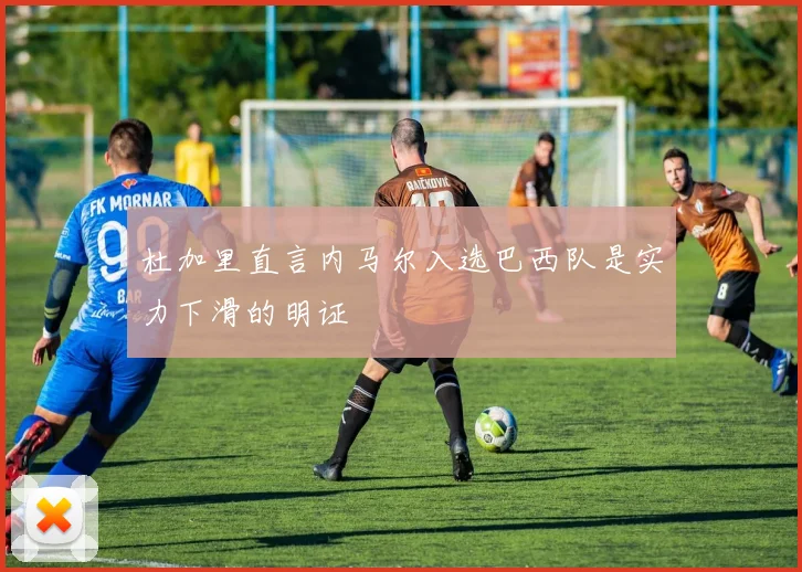 杜加里直言内马尔入选巴西队是实力下滑的明证