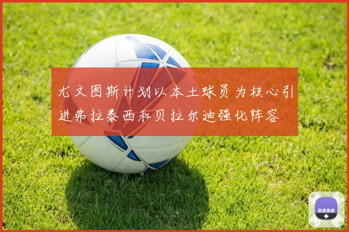 尤文图斯计划以本土球员为核心引进弗拉泰西和贝拉尔迪强化阵容