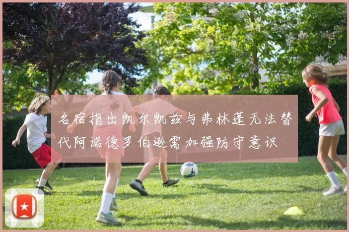 名宿指出凯尔凯兹与弗林蓬无法替代阿诺德罗伯逊需加强防守意识