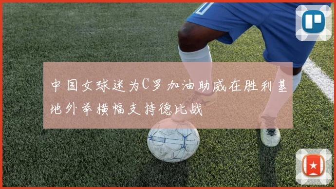 中国女球迷为C罗加油助威在胜利基地外举横幅支持德比战