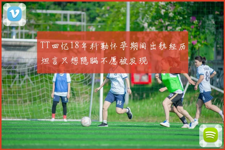 TT回忆18年科勒怀孕期间出轨经历坦言只想隐瞒不愿被发现