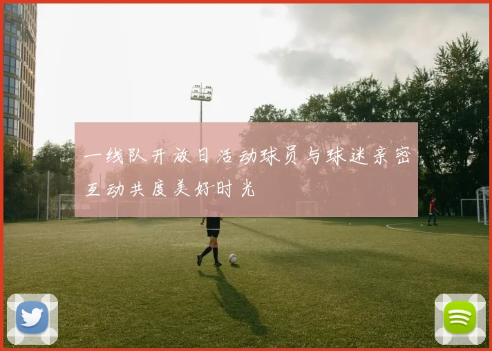 一线队开放日活动球员与球迷亲密互动共度美好时光