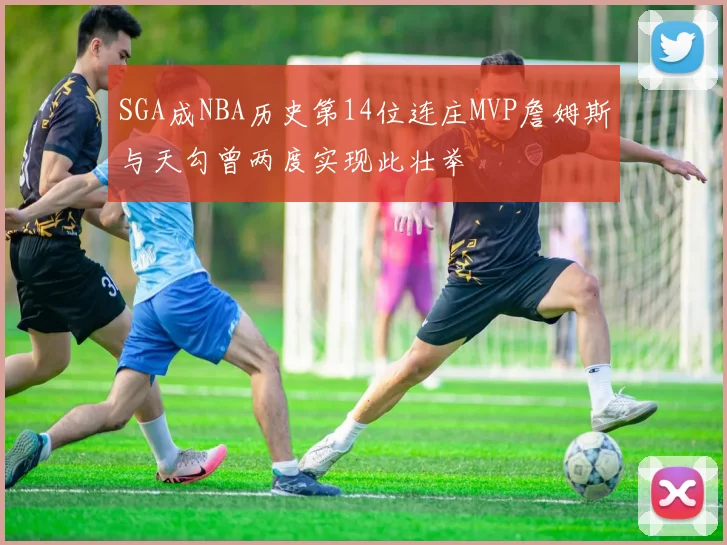SGA成NBA历史第14位连庄MVP詹姆斯与天勾曾两度实现此壮举