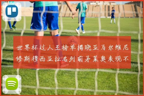 世界杯过人王榜单揭晓亚马尔维尼修斯穆西亚拉名列前茅莱奥表现不俗