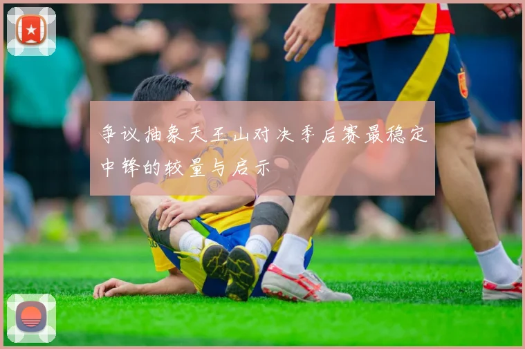 争议抽象天王山对决季后赛最稳定中锋的较量与启示