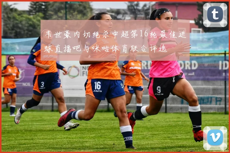 韦世豪内切绝杀中超第16轮最佳进球直播吧与咪咕体育联合评选