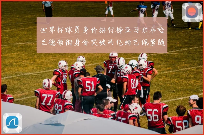 世界杯球员身价排行榜亚马尔和哈兰德领衔身价突破两亿姆巴佩紧随其后
