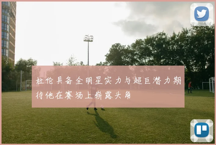 杜伦具备全明星实力与超巨潜力期待他在赛场上崭露头角
