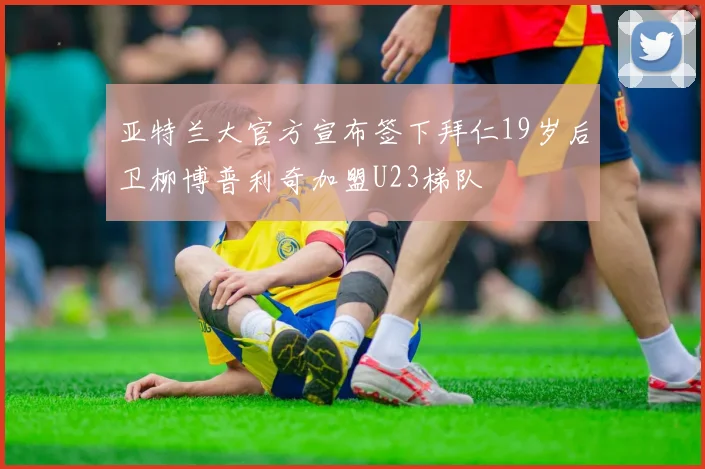 亚特兰大官方宣布签下拜仁19岁后卫柳博普利奇加盟U23梯队