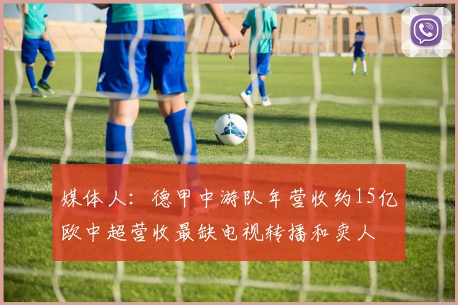 媒体人：德甲中游队年营收约15亿欧中超营收最缺电视转播和卖人