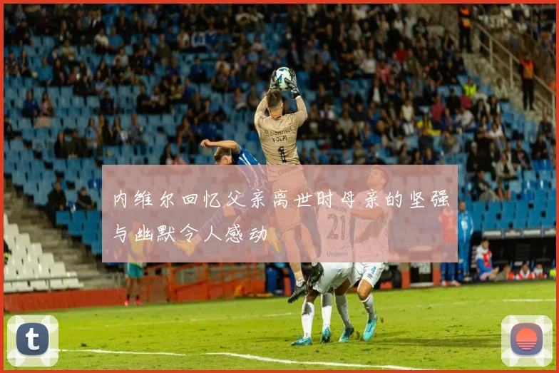 内维尔回忆父亲离世时母亲的坚强与幽默令人感动