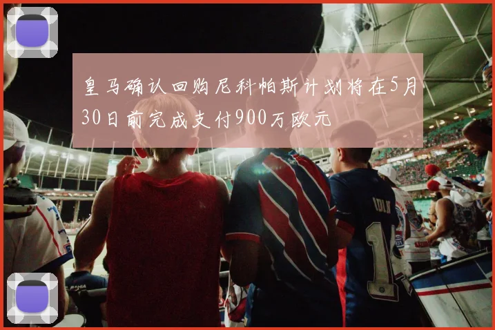 皇马确认回购尼科帕斯计划将在5月30日前完成支付900万欧元