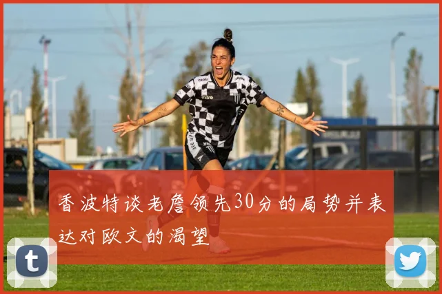 香波特谈老詹领先30分的局势并表达对欧文的渴望