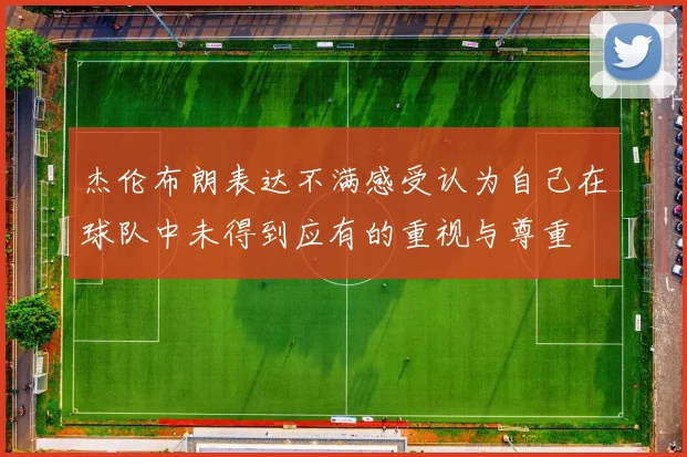 杰伦布朗表达不满感受认为自己在球队中未得到应有的重视与尊重