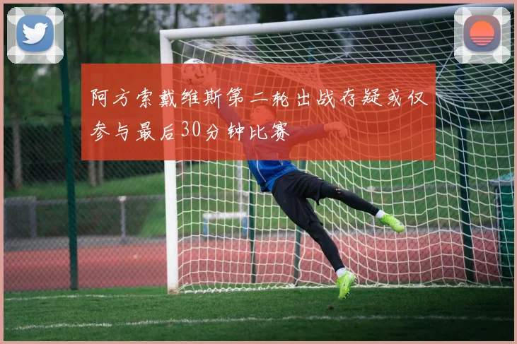 阿方索戴维斯第二轮出战存疑或仅参与最后30分钟比赛