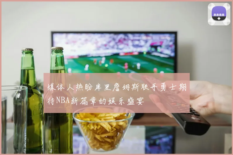 媒体人热盼库里詹姆斯联手勇士期待NBA新篇章的娱乐盛宴