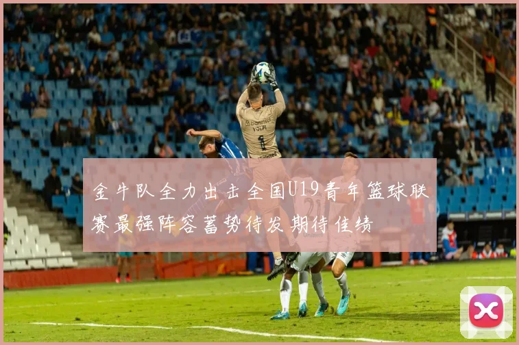 金牛队全力出击全国U19青年篮球联赛最强阵容蓄势待发期待佳绩