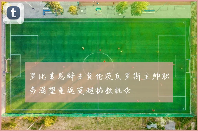 罗比基恩辞去费伦茨瓦罗斯主帅职务渴望重返英超执教机会