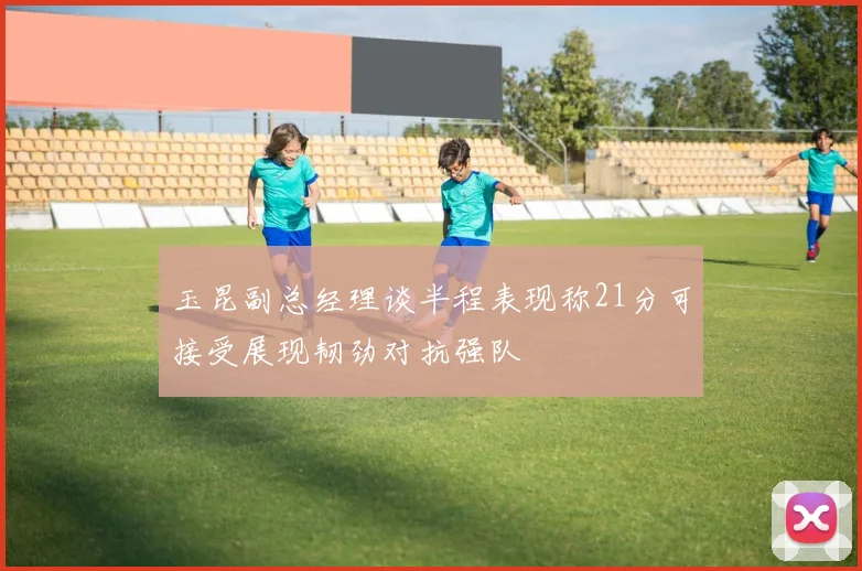 玉昆副总经理谈半程表现称21分可接受展现韧劲对抗强队